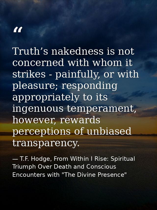 Truth’s nakedness is not concerned with whom it strikes - painfully, or with pleasure; responding appropriately to its i — T.F. Hodge, From Within I Rise: Spiritual Triumph Over Death and Conscious Encounters with "The Divine Presence"