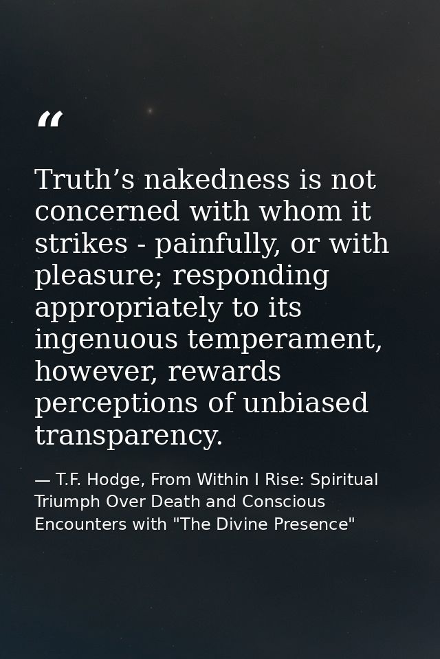 Truth’s nakedness is not concerned with whom it strikes - painfully, or with pleasure; responding appropriately to its i — T.F. Hodge, From Within I Rise: Spiritual Triumph Over Death and Conscious Encounters with "The Divine Presence"