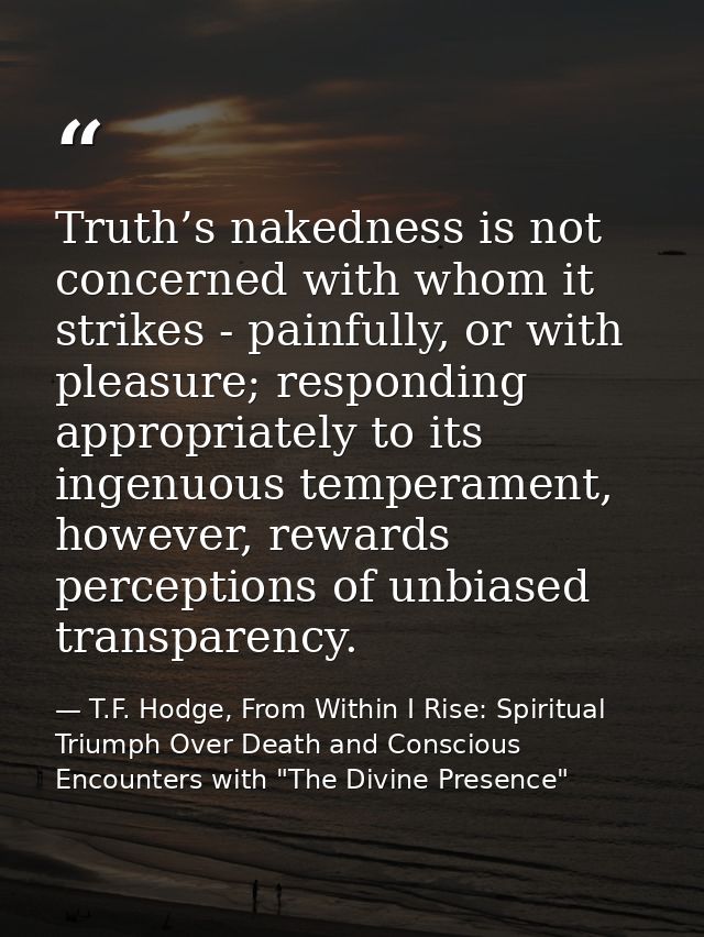 Truth’s nakedness is not concerned with whom it strikes - painfully, or with pleasure; responding appropriately to its i — T.F. Hodge, From Within I Rise: Spiritual Triumph Over Death and Conscious Encounters with "The Divine Presence"