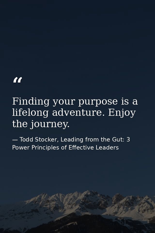 Finding your purpose is a lifelong adventure. Enjoy the journey. — Todd Stocker, Leading from the Gut: 3 Power Principles of Effective Leaders