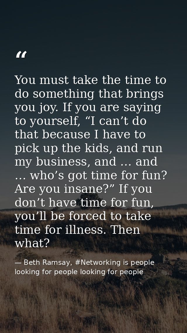 You must take the time to do something that brings you joy. If you are saying to yourself, “I can’t do that because I ha — Beth Ramsay, #Networking is people looking for people looking for people