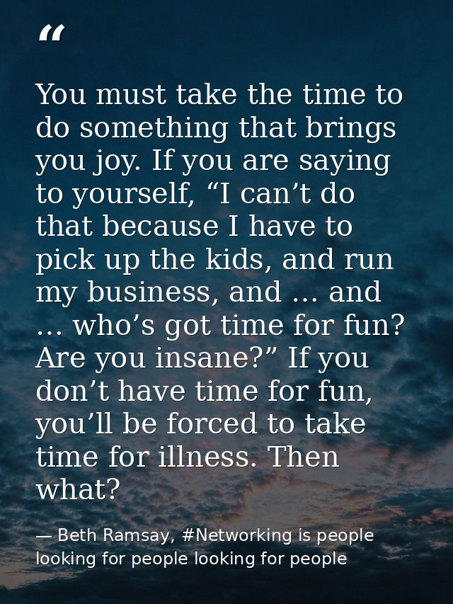 You must take the time to do something that brings you joy. If you are saying to yourself, “I can’t do that because I ha — Beth Ramsay, #Networking is people looking for people looking for people