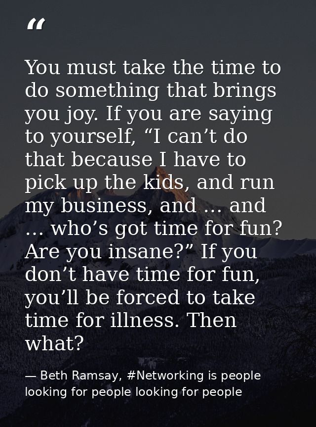 You must take the time to do something that brings you joy. If you are saying to yourself, “I can’t do that because I ha — Beth Ramsay, #Networking is people looking for people looking for people