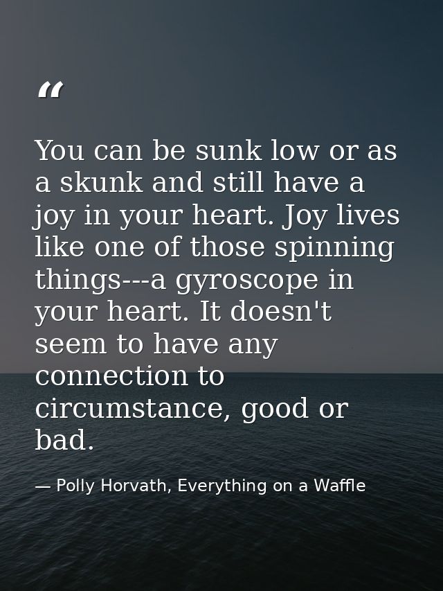 You can be sunk low or as a skunk and still have a joy in your heart. Joy lives like one of those spinning things---a gy — Polly Horvath, Everything on a Waffle