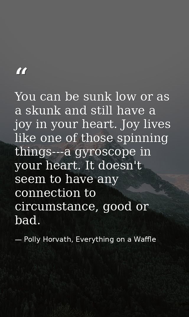 You can be sunk low or as a skunk and still have a joy in your heart. Joy lives like one of those spinning things---a gy — Polly Horvath, Everything on a Waffle