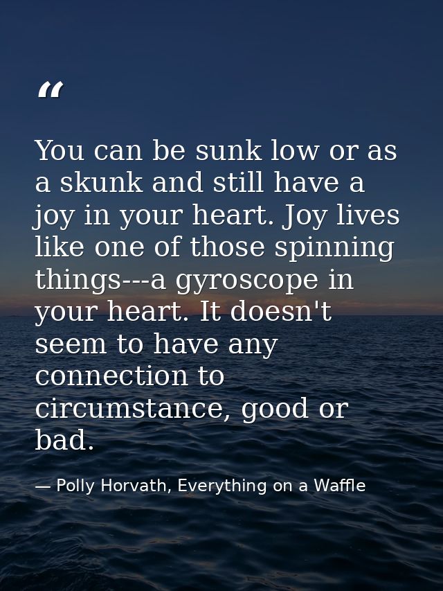 You can be sunk low or as a skunk and still have a joy in your heart. Joy lives like one of those spinning things---a gy — Polly Horvath, Everything on a Waffle