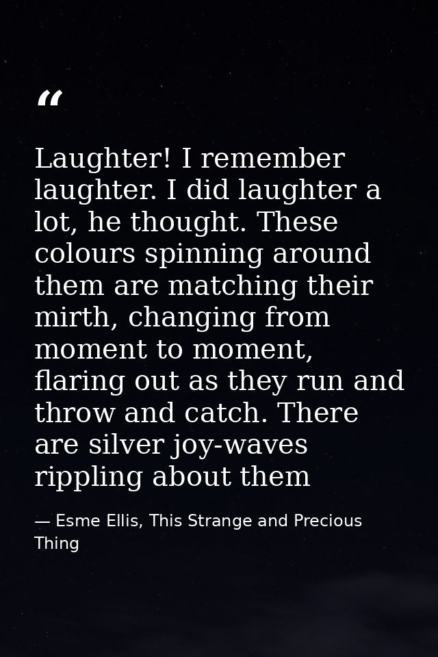 Laughter! I remember laughter. I did laughter a lot, he thought. These colours spinning around them are matching their m — Esme Ellis, This Strange and Precious Thing