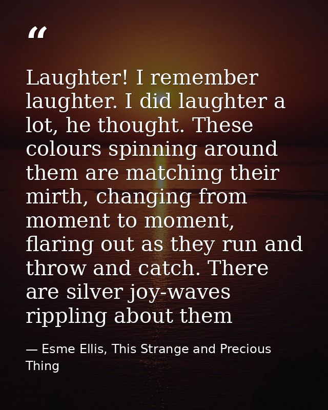 Laughter! I remember laughter. I did laughter a lot, he thought. These colours spinning around them are matching their m — Esme Ellis, This Strange and Precious Thing