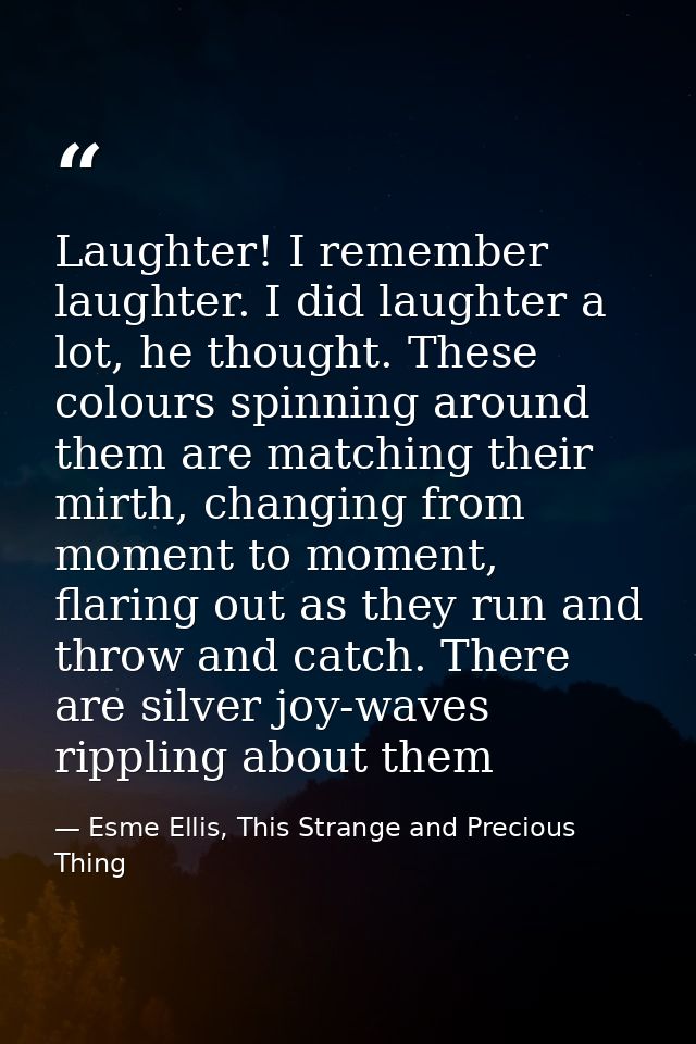 Laughter! I remember laughter. I did laughter a lot, he thought. These colours spinning around them are matching their m — Esme Ellis, This Strange and Precious Thing