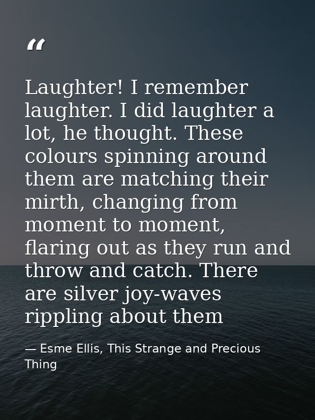 Laughter! I remember laughter. I did laughter a lot, he thought. These colours spinning around them are matching their m — Esme Ellis, This Strange and Precious Thing