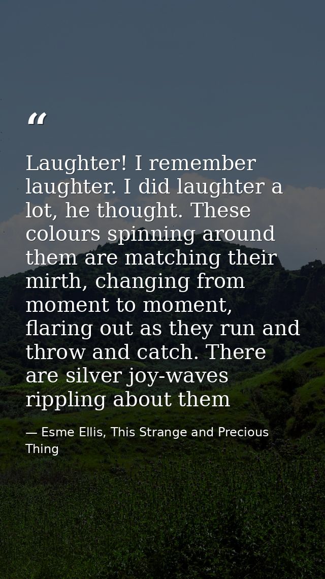 Laughter! I remember laughter. I did laughter a lot, he thought. These colours spinning around them are matching their m — Esme Ellis, This Strange and Precious Thing