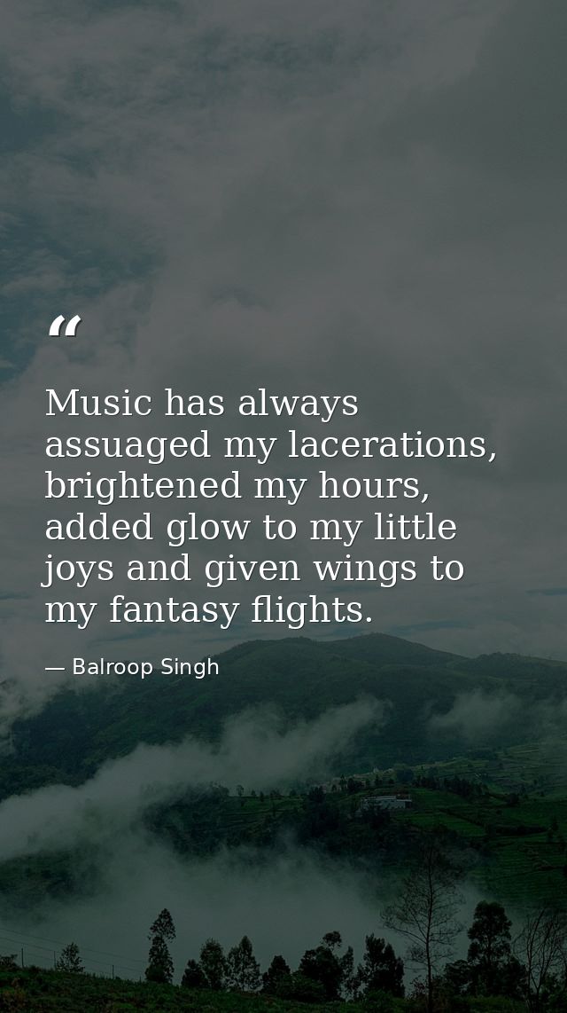 Music has always assuaged my lacerations, brightened my hours, added glow to my little joys and given wings to my fantas — Balroop Singh