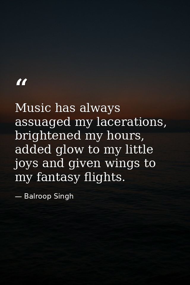 Music has always assuaged my lacerations, brightened my hours, added glow to my little joys and given wings to my fantas — Balroop Singh