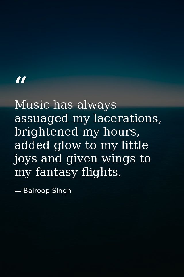 Music has always assuaged my lacerations, brightened my hours, added glow to my little joys and given wings to my fantas — Balroop Singh