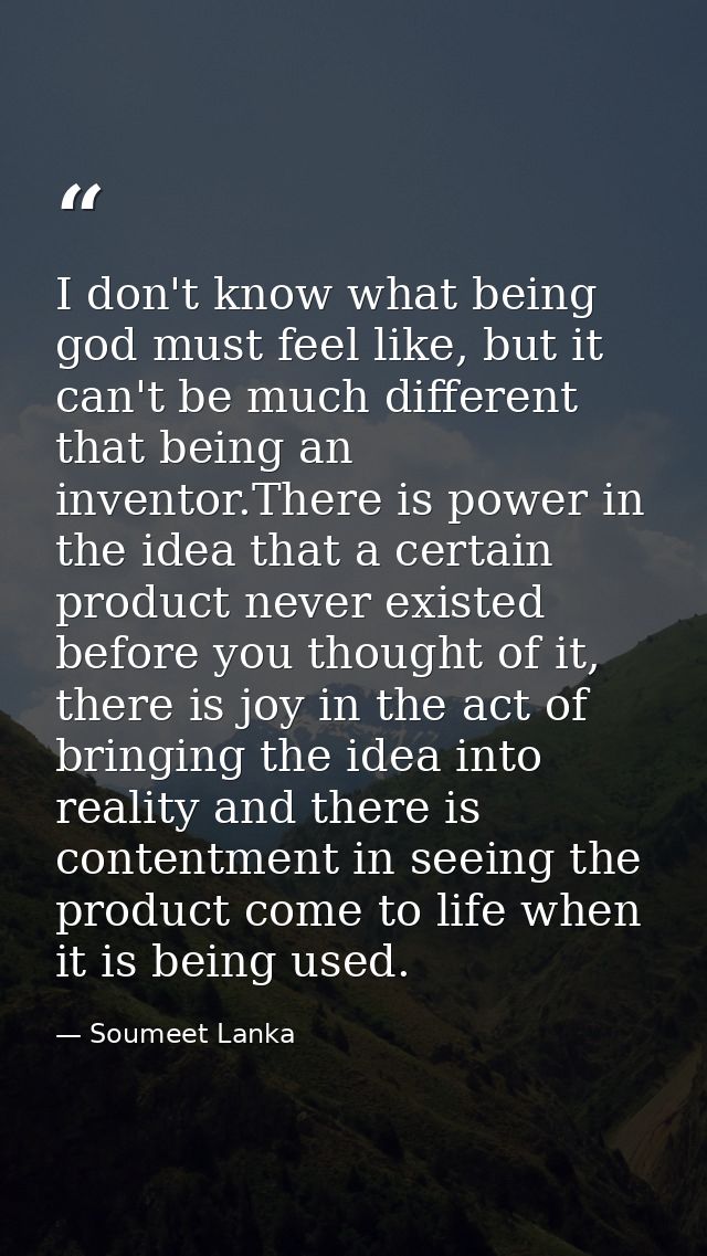 I don't know what being god must feel like, but it can't be much different that being an inventor.There is power in the  — Soumeet Lanka