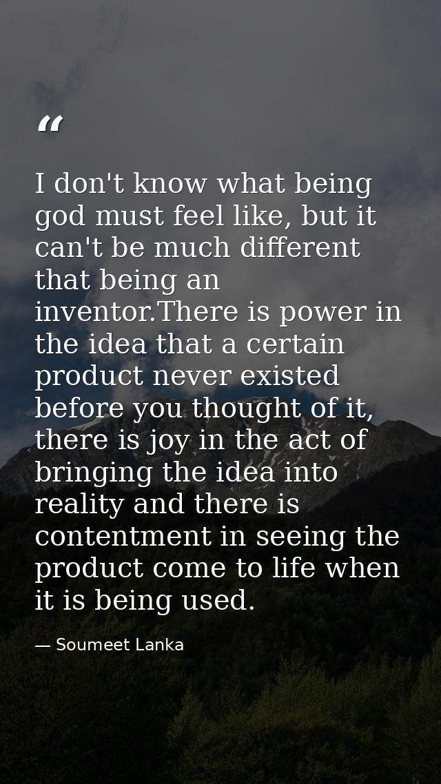 I don't know what being god must feel like, but it can't be much different that being an inventor.There is power in the  — Soumeet Lanka
