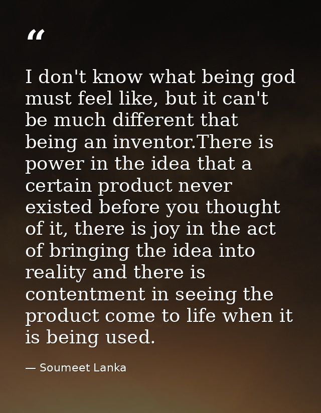 I don't know what being god must feel like, but it can't be much different that being an inventor.There is power in the  — Soumeet Lanka
