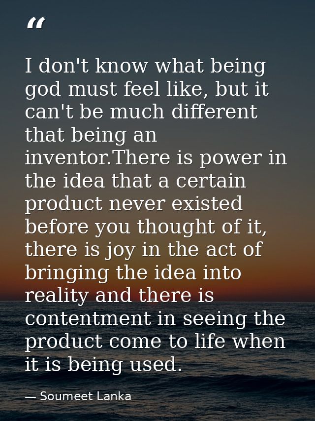 I don't know what being god must feel like, but it can't be much different that being an inventor.There is power in the  — Soumeet Lanka