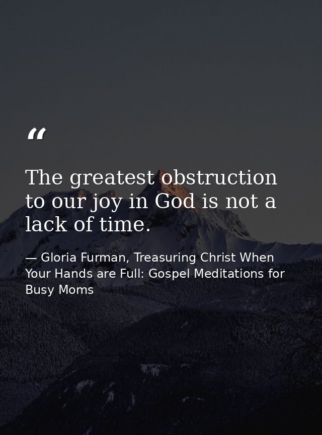 The greatest obstruction to our joy in God is not a lack of time. — Gloria Furman, Treasuring Christ When Your Hands are Full: Gospel Meditations for Busy Moms