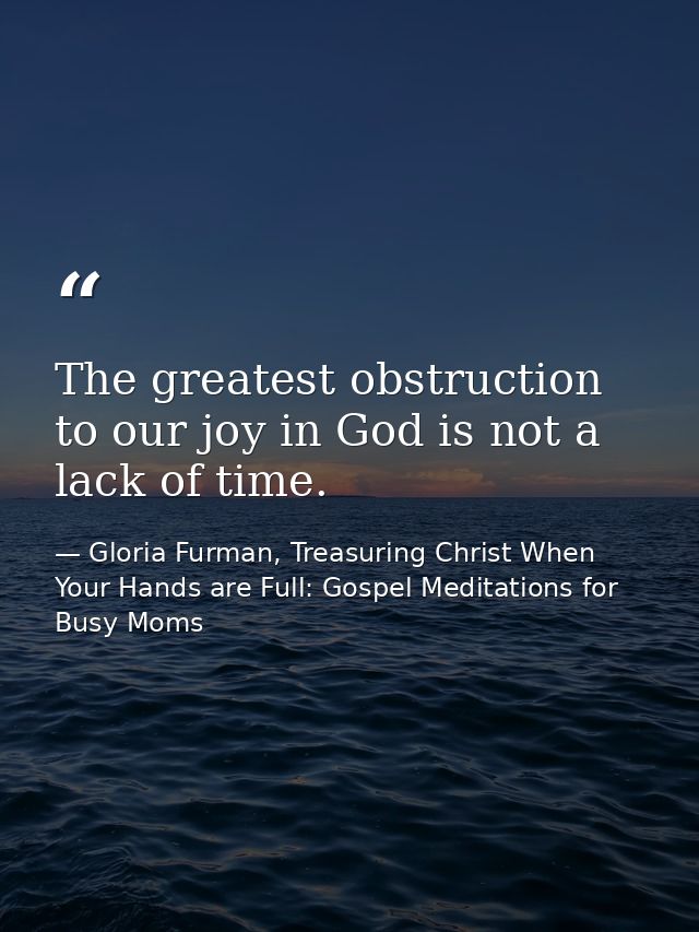 The greatest obstruction to our joy in God is not a lack of time. — Gloria Furman, Treasuring Christ When Your Hands are Full: Gospel Meditations for Busy Moms