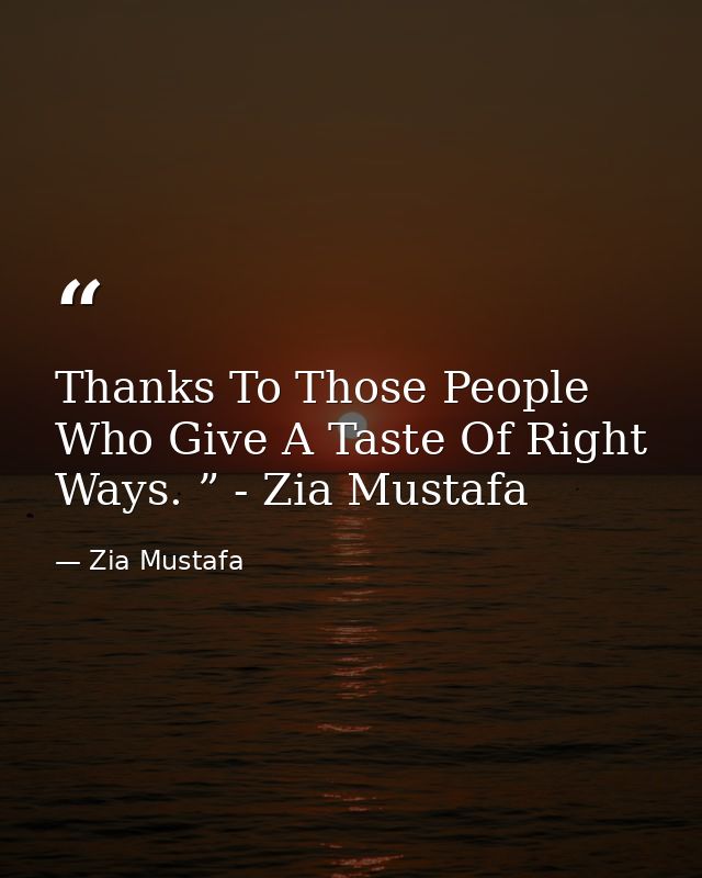 Thanks To Those People Who Give A Taste Of Right Ways. ” - Zia Mustafa — Zia Mustafa
