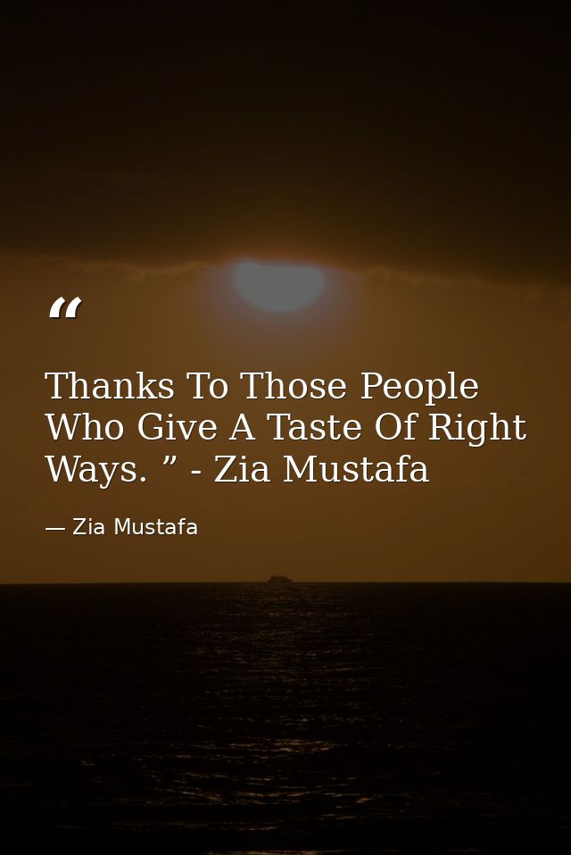 Thanks To Those People Who Give A Taste Of Right Ways. ” - Zia Mustafa — Zia Mustafa