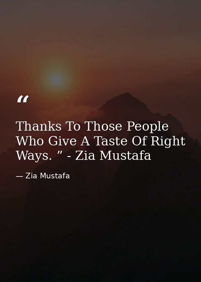 Thanks To Those People Who Give A Taste Of Right Ways. ” - Zia Mustafa — Zia Mustafa
