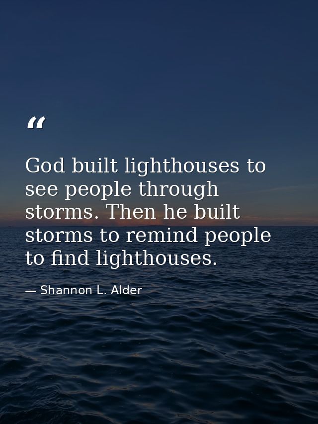 God built lighthouses to see people through storms. Then he built storms to remind people to find lighthouses. — Shannon L. Alder
