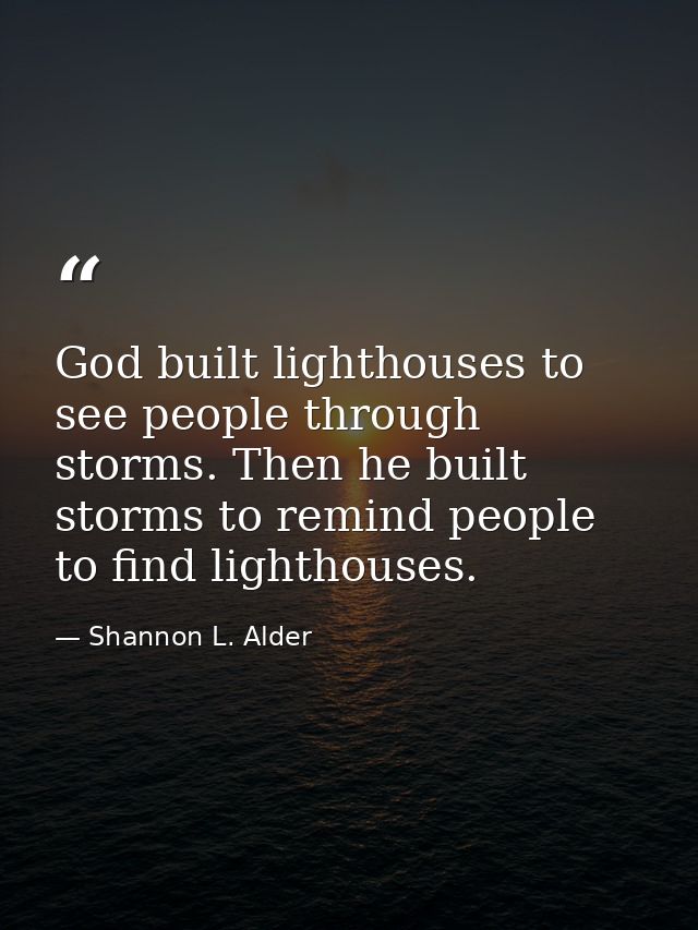 God built lighthouses to see people through storms. Then he built storms to remind people to find lighthouses. — Shannon L. Alder