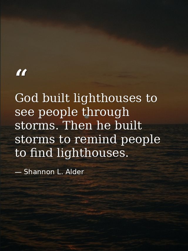 God built lighthouses to see people through storms. Then he built storms to remind people to find lighthouses. — Shannon L. Alder