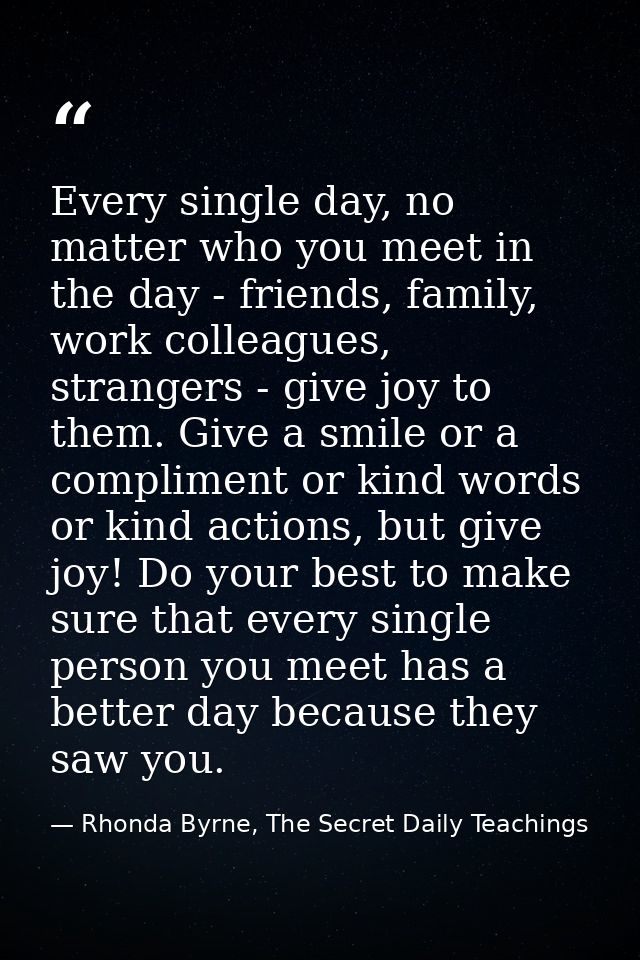 Every single day, no matter who you meet in the day - friends, family, work colleagues, strangers - give joy to them. Gi — Rhonda Byrne, The Secret Daily Teachings