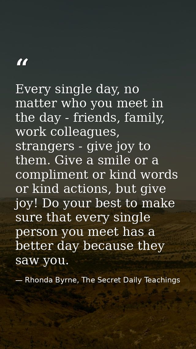 Every single day, no matter who you meet in the day - friends, family, work colleagues, strangers - give joy to them. Gi — Rhonda Byrne, The Secret Daily Teachings