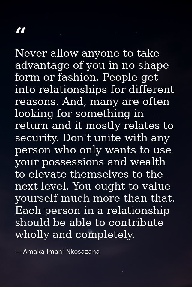 Never allow anyone to take advantage of you in no shape form or fashion. People get into relationships for different rea — Amaka Imani Nkosazana