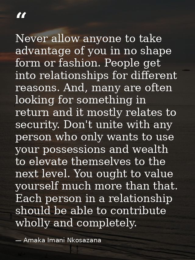 Never allow anyone to take advantage of you in no shape form or fashion. People get into relationships for different rea — Amaka Imani Nkosazana