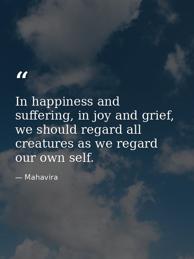 In happiness and suffering, in joy and grief, we should regard all creatures as we regard our own self. — Mahavira
