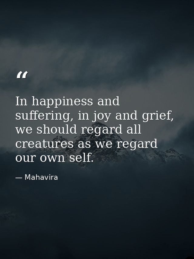 In happiness and suffering, in joy and grief, we should regard all creatures as we regard our own self. — Mahavira