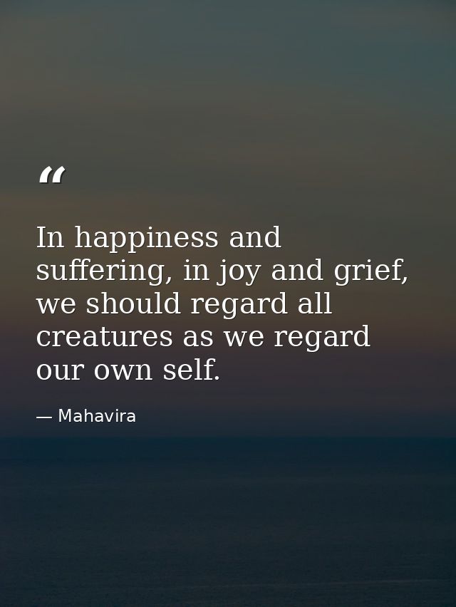 In happiness and suffering, in joy and grief, we should regard all creatures as we regard our own self. — Mahavira