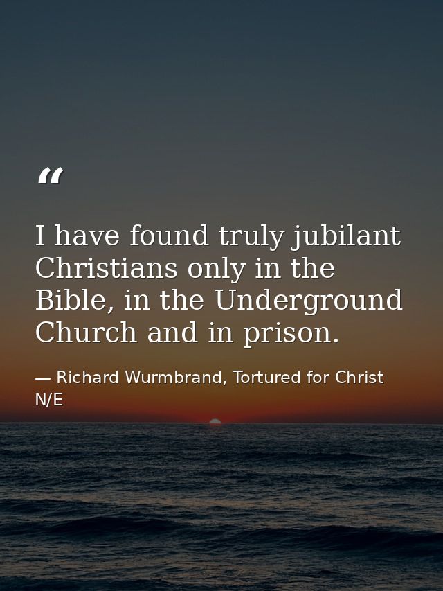 I have found truly jubilant Christians only in the Bible, in the Underground Church and in prison. — Richard Wurmbrand, Tortured for Christ N/E