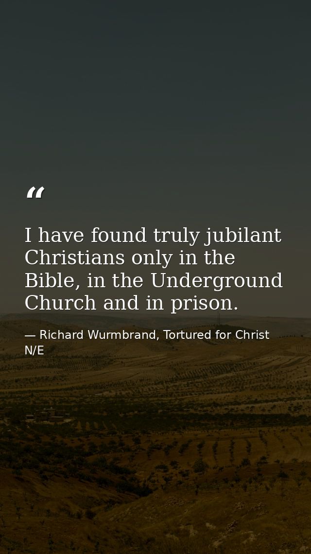 I have found truly jubilant Christians only in the Bible, in the Underground Church and in prison. — Richard Wurmbrand, Tortured for Christ N/E