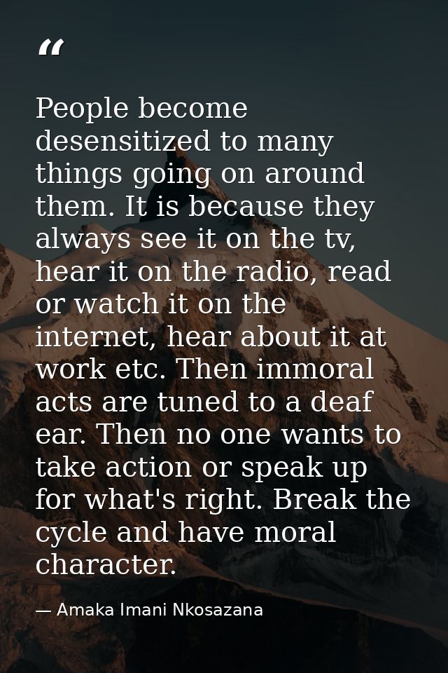 People become desensitized to many things going on around them. It is because they always see it on the tv, hear it on t — Amaka Imani Nkosazana