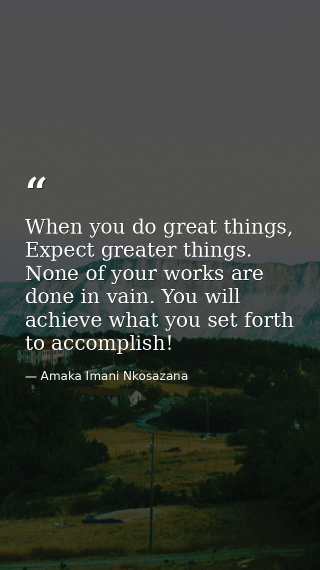 When you do great things, Expect greater things. None of your works are done in vain. You will achieve what you set fort — Amaka Imani Nkosazana