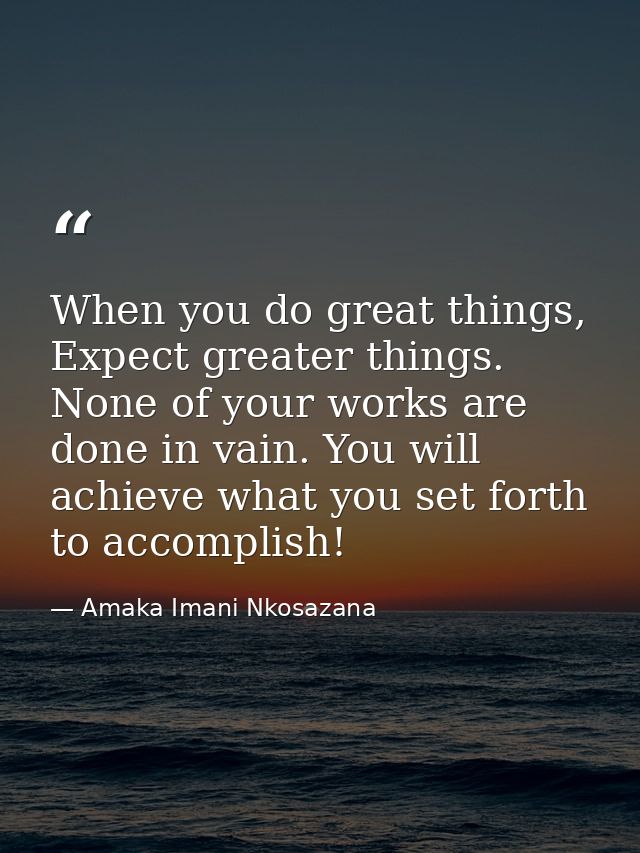 When you do great things, Expect greater things. None of your works are done in vain. You will achieve what you set fort — Amaka Imani Nkosazana