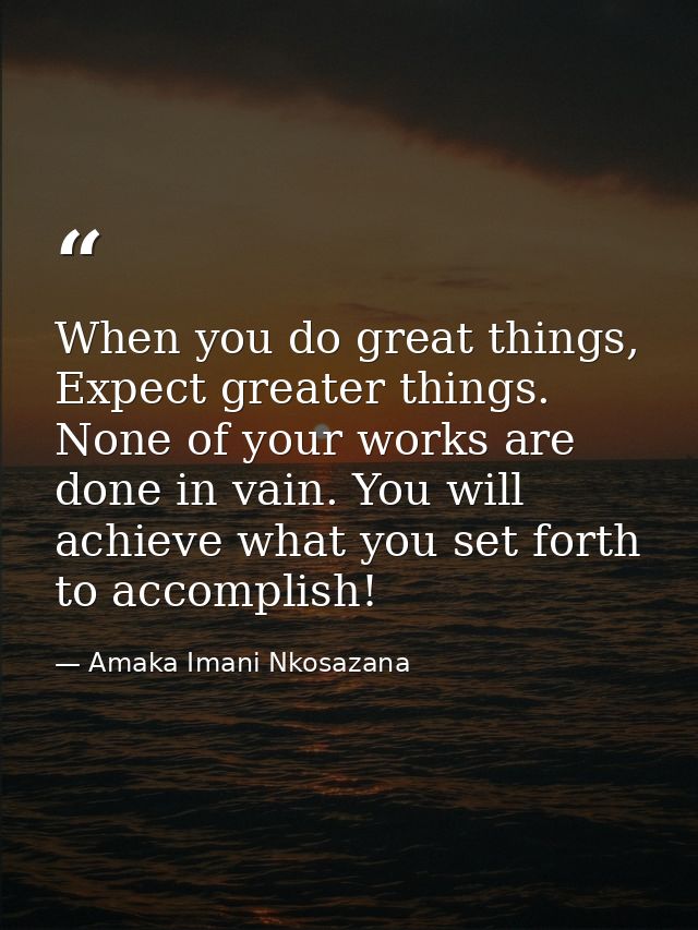 When you do great things, Expect greater things. None of your works are done in vain. You will achieve what you set fort — Amaka Imani Nkosazana