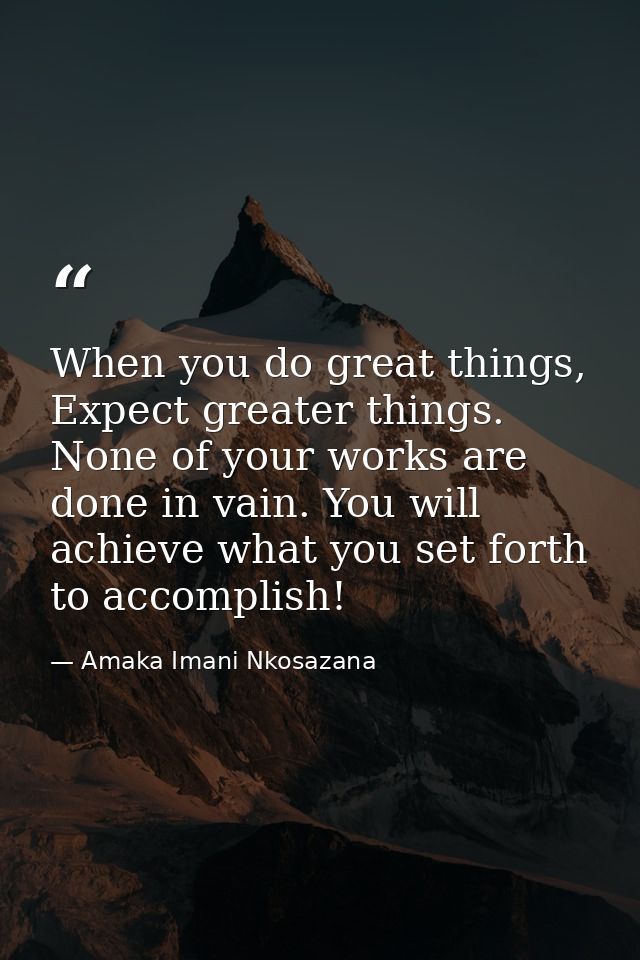 When you do great things, Expect greater things. None of your works are done in vain. You will achieve what you set fort — Amaka Imani Nkosazana