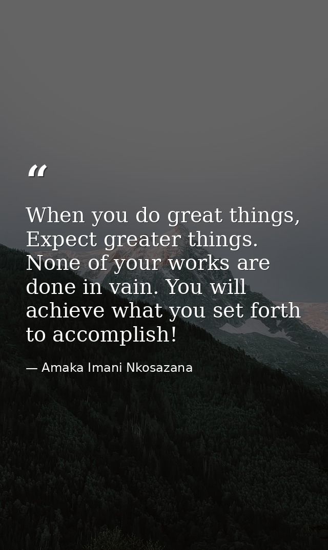 When you do great things, Expect greater things. None of your works are done in vain. You will achieve what you set fort — Amaka Imani Nkosazana