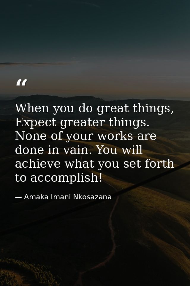 When you do great things, Expect greater things. None of your works are done in vain. You will achieve what you set fort — Amaka Imani Nkosazana