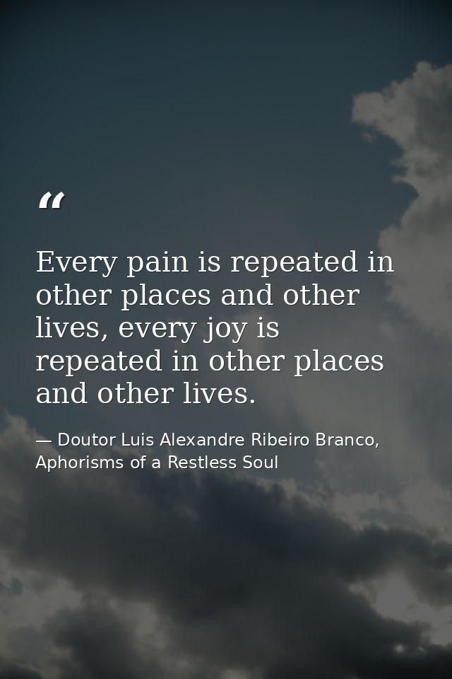 Every pain is repeated in other places and other lives, every joy is repeated in other places and other lives. — Doutor Luis Alexandre Ribeiro Branco, Aphorisms of a Restless Soul