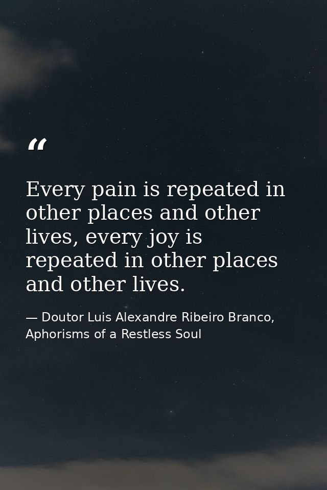 Every pain is repeated in other places and other lives, every joy is repeated in other places and other lives. — Doutor Luis Alexandre Ribeiro Branco, Aphorisms of a Restless Soul
