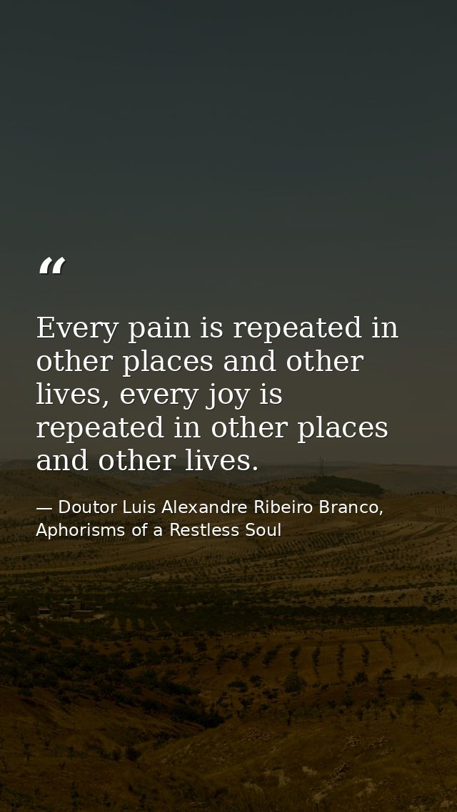Every pain is repeated in other places and other lives, every joy is repeated in other places and other lives. — Doutor Luis Alexandre Ribeiro Branco, Aphorisms of a Restless Soul