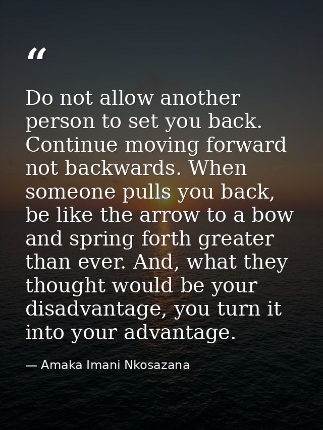 Do not allow another person to set you back. Continue moving forward not backwards. When someone pulls you back, be like — Amaka Imani Nkosazana